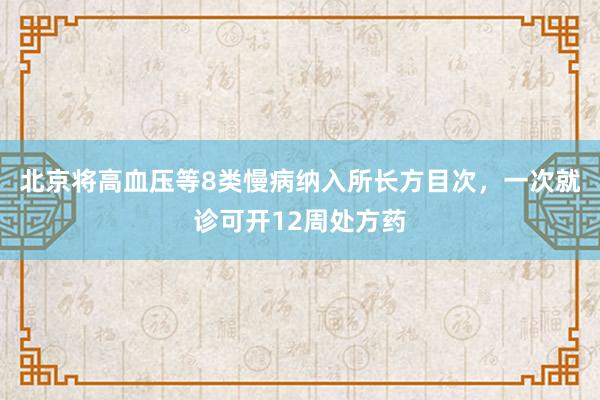 北京将高血压等8类慢病纳入所长方目次，一次就诊可开12周处方药