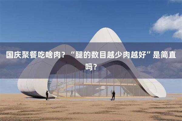 国庆聚餐吃啥肉？“腿的数目越少肉越好”是简直吗？