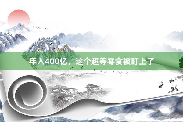 年入400亿，这个超等零食被盯上了
