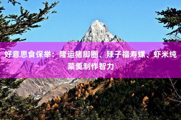 好意思食保举：隆运猪脚圈、辣子福寿螺、虾米纯菜羹制作智力