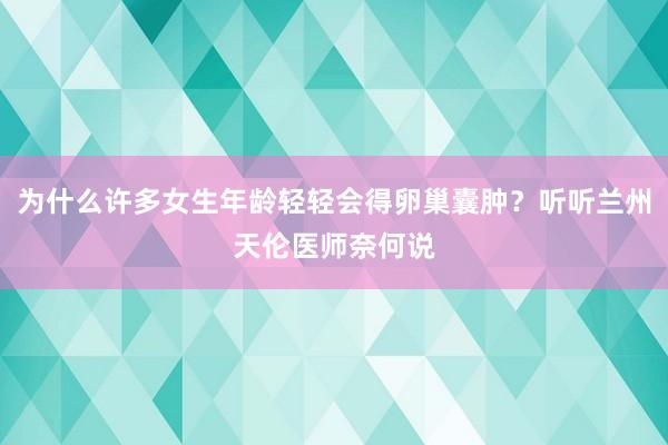 为什么许多女生年龄轻轻会得卵巢囊肿？听听兰州天伦医师奈何说