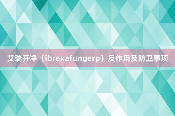 艾瑞芬净（ibrexafungerp）反作用及防卫事项