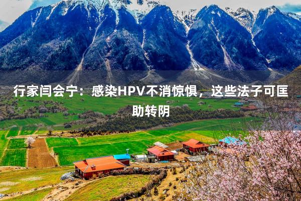 行家闫会宁：感染HPV不消惊惧，这些法子可匡助转阴