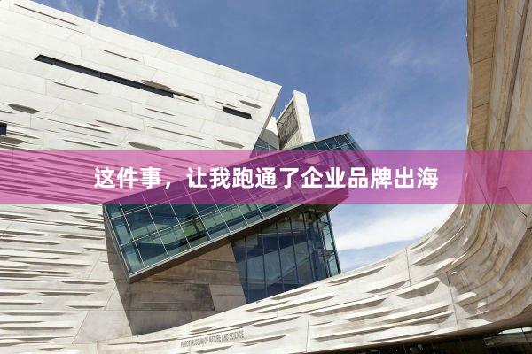 这件事，让我跑通了企业品牌出海