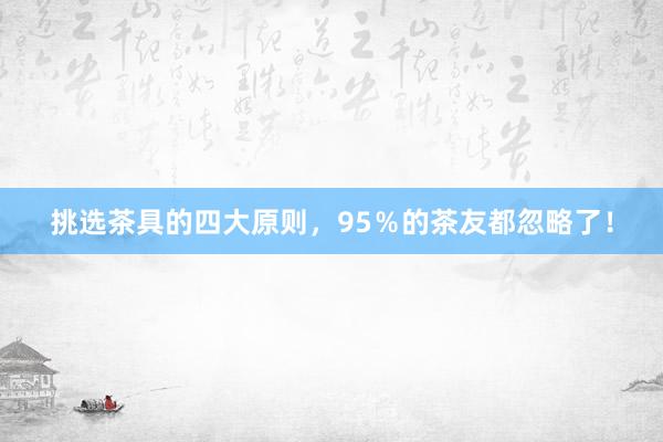 挑选茶具的四大原则，95％的茶友都忽略了！