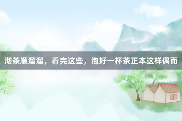 沏茶顺溜溜，看完这些，泡好一杯茶正本这样偶而