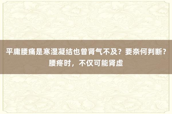 平庸腰痛是寒湿凝结也曾肾气不及?要奈何判断?腰疼时,不仅可能肾虚