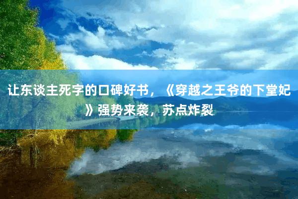 让东谈主死字的口碑好书，《穿越之王爷的下堂妃》强势来袭，苏点炸裂