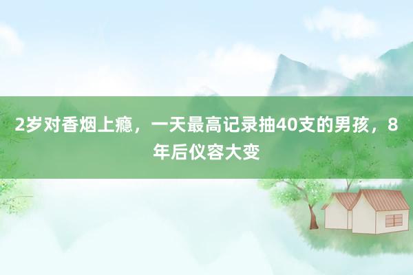 2岁对香烟上瘾，一天最高记录抽40支的男孩，8年后仪容大变