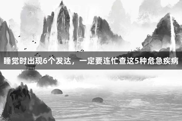 睡觉时出现6个发达，一定要连忙查这5种危急疾病