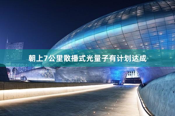 朝上7公里散播式光量子有计划达成