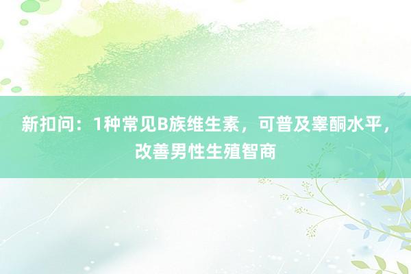新扣问：1种常见B族维生素，可普及睾酮水平，改善男性生殖智商