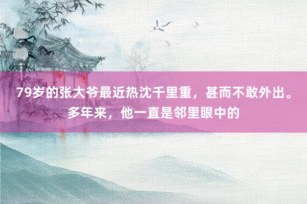 79岁的张大爷最近热沈千里重，甚而不敢外出。多年来，他一直是邻里眼中的
