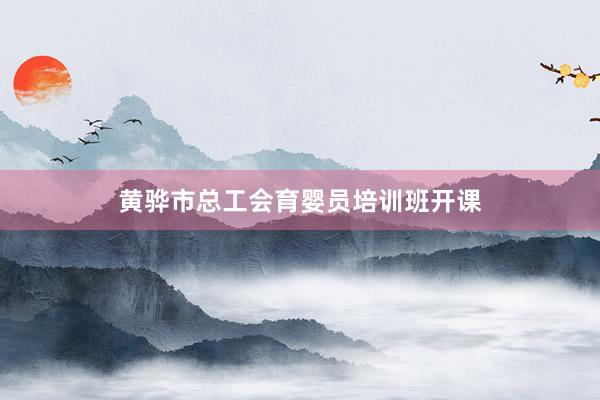 黄骅市总工会育婴员培训班开课