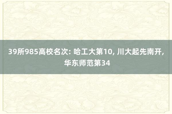 39所985高校名次: 哈工大第10, 川大起先南开, 华东师范第34