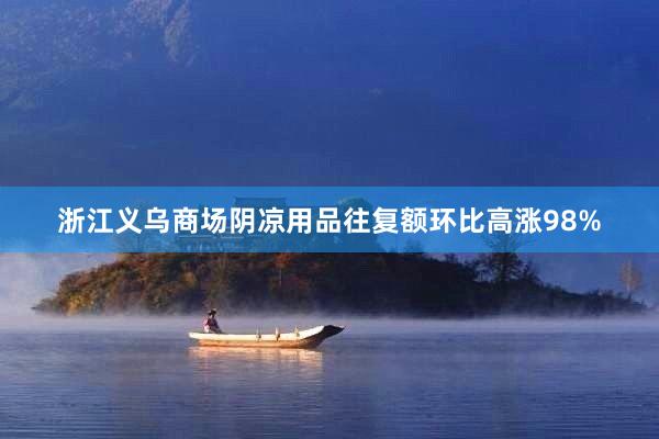 浙江义乌商场阴凉用品往复额环比高涨98%