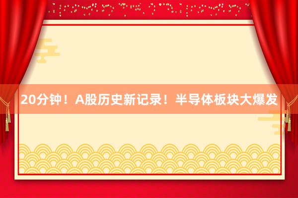 20分钟！A股历史新记录！半导体板块大爆发