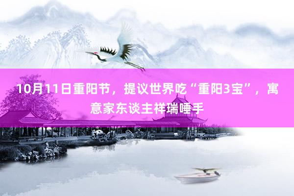 10月11日重阳节，提议世界吃“重阳3宝”，寓意家东谈主祥瑞唾手
