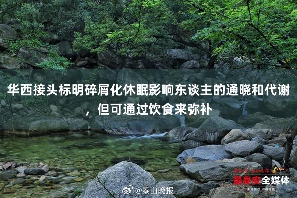 华西接头标明碎屑化休眠影响东谈主的通晓和代谢，但可通过饮食来弥补