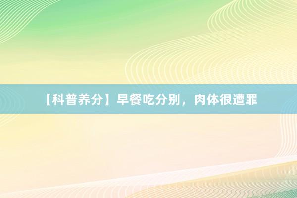 【科普养分】早餐吃分别，肉体很遭罪