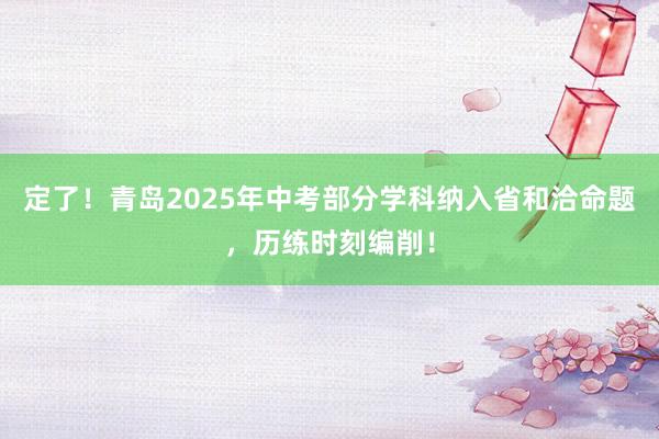 定了！青岛2025年中考部分学科纳入省和洽命题，历练时刻编削！