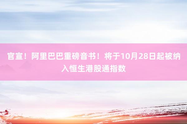 官宣！阿里巴巴重磅音书！将于10月28日起被纳入恒生港股通指数