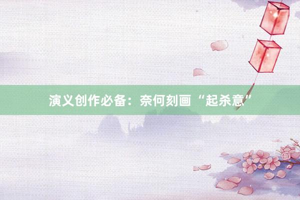 演义创作必备：奈何刻画 “起杀意”