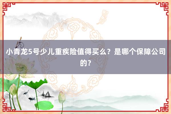 小青龙5号少儿重疾险值得买么？是哪个保障公司的？