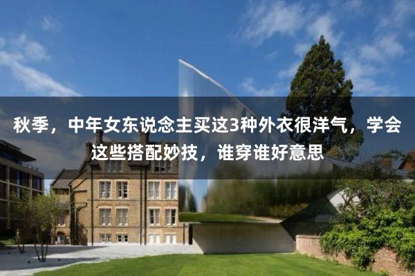 秋季，中年女东说念主买这3种外衣很洋气，学会这些搭配妙技，谁穿谁好意思