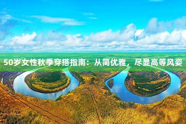 50岁女性秋季穿搭指南：从简优雅，尽显高等风姿