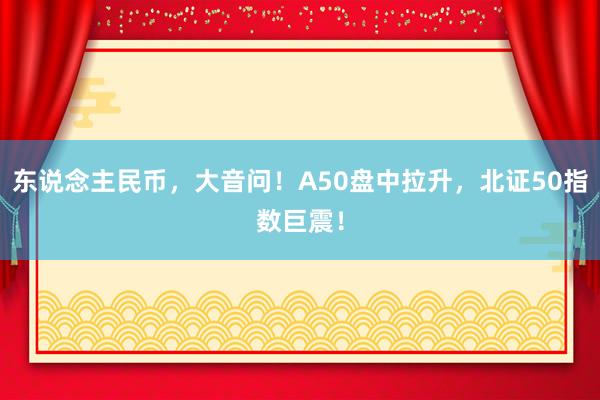 东说念主民币，大音问！A50盘中拉升，北证50指数巨震！