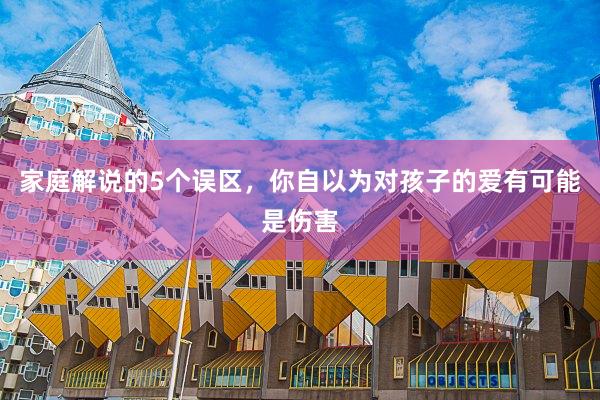 家庭解说的5个误区，你自以为对孩子的爱有可能是伤害