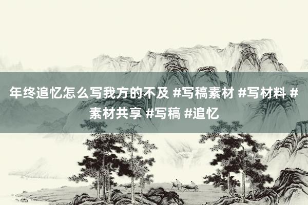 年终追忆怎么写我方的不及 #写稿素材 #写材料 #素材共享 #写稿 #追忆
