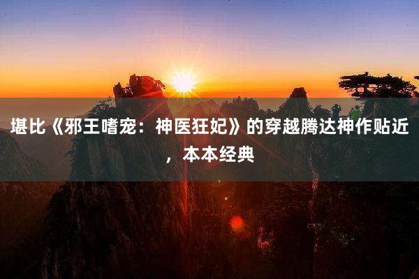 堪比《邪王嗜宠：神医狂妃》的穿越腾达神作贴近，本本经典