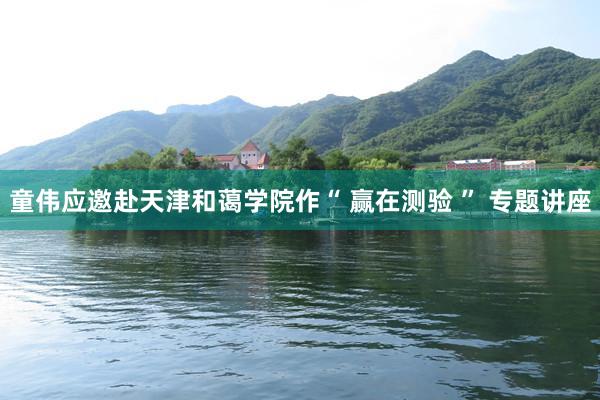 童伟应邀赴天津和蔼学院作“ 赢在测验 ” 专题讲座