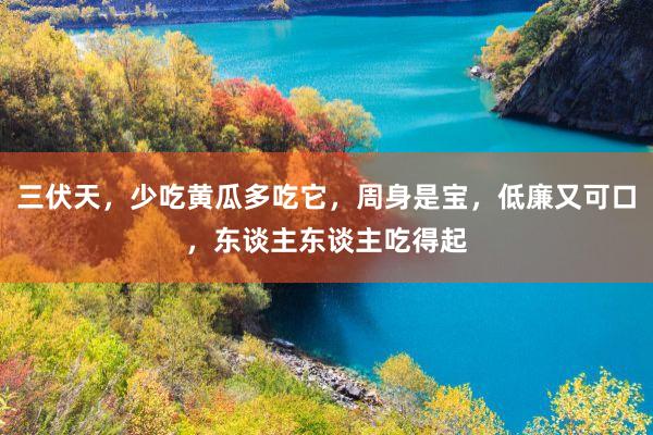 三伏天，少吃黄瓜多吃它，周身是宝，低廉又可口，东谈主东谈主吃得起
