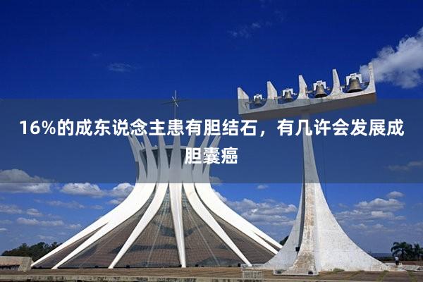 16%的成东说念主患有胆结石，有几许会发展成胆囊癌