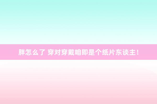 胖怎么了 穿对穿戴咱即是个纸片东谈主！