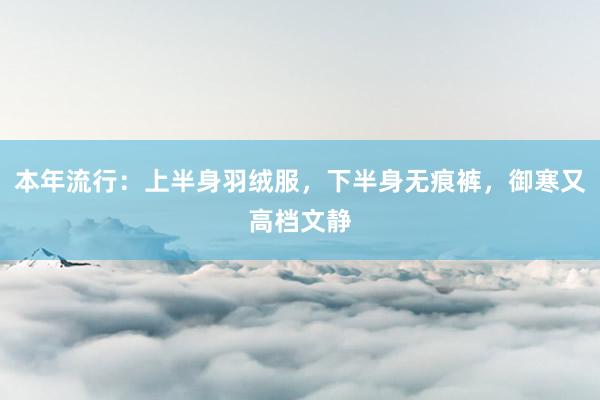 本年流行：上半身羽绒服，下半身无痕裤，御寒又高档文静