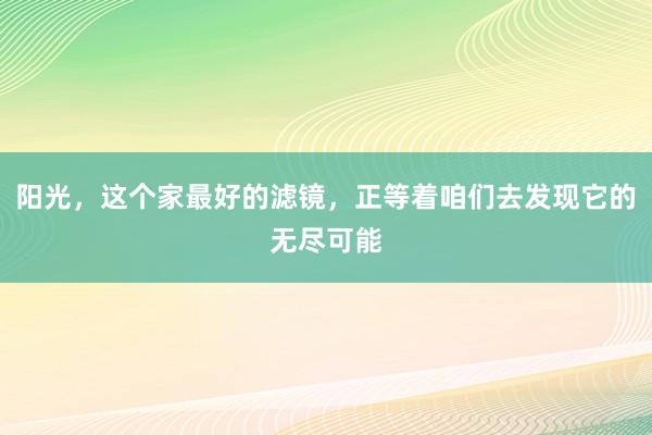 阳光，这个家最好的滤镜，正等着咱们去发现它的无尽可能