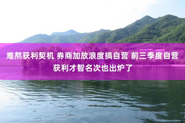 难熬获利契机 券商加放浪度搞自营 前三季度自营获利才智名次也出炉了