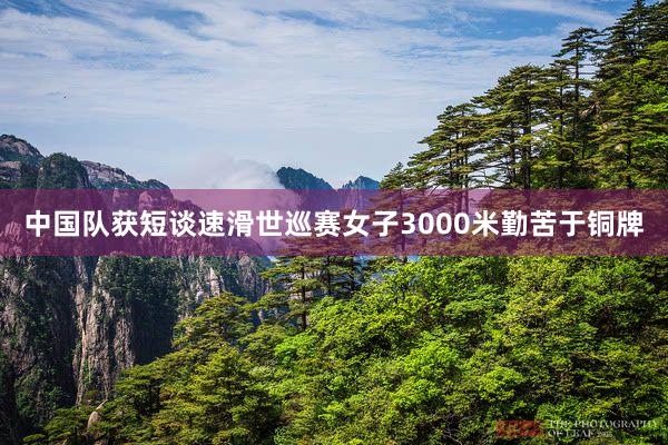 中国队获短谈速滑世巡赛女子3000米勤苦于铜牌