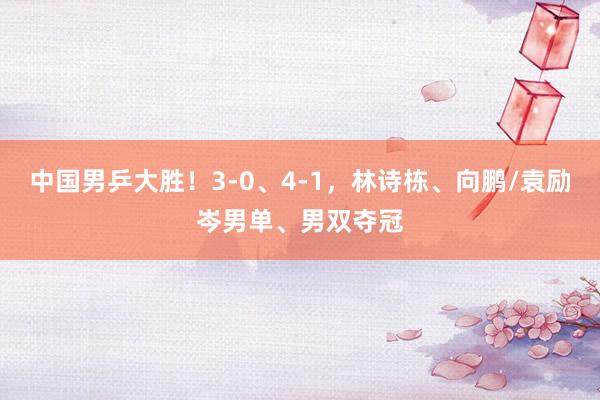中国男乒大胜！3-0、4-1，林诗栋、向鹏/袁励岑男单、男双夺冠