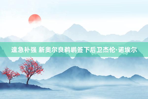 遑急补强 新奥尔良鹈鹕签下后卫杰伦·诺埃尔