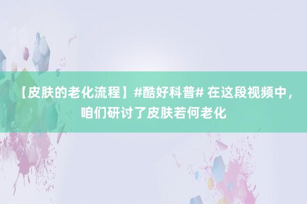 【皮肤的老化流程】#酷好科普# 在这段视频中，咱们研讨了皮肤若何老化