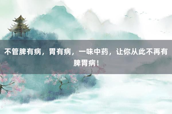 不管脾有病，胃有病，一味中药，让你从此不再有脾胃病！