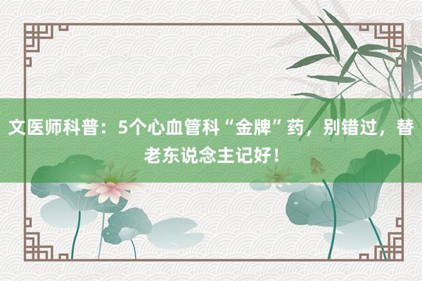 文医师科普:5个心血管科“金牌”药,别错过,替老东说念主记好!