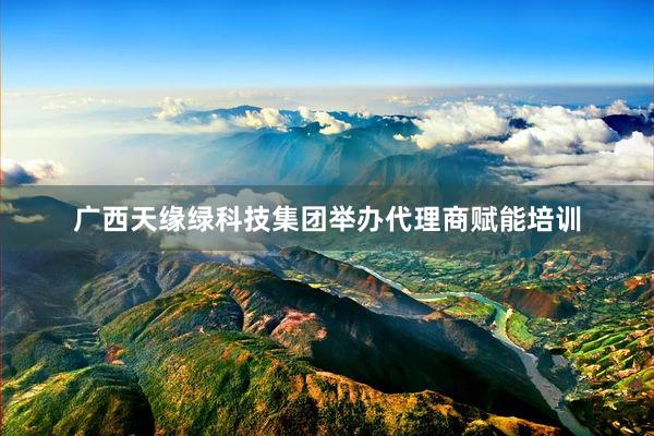 广西天缘绿科技集团举办代理商赋能培训