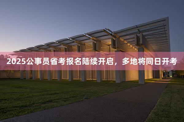 2025公事员省考报名陆续开启，多地将同日开考