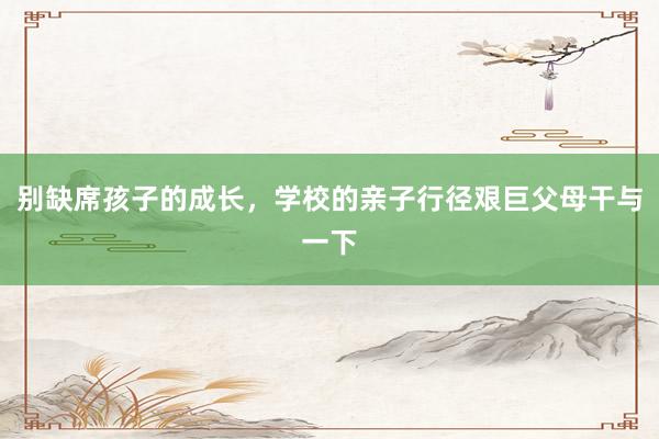 别缺席孩子的成长，学校的亲子行径艰巨父母干与一下